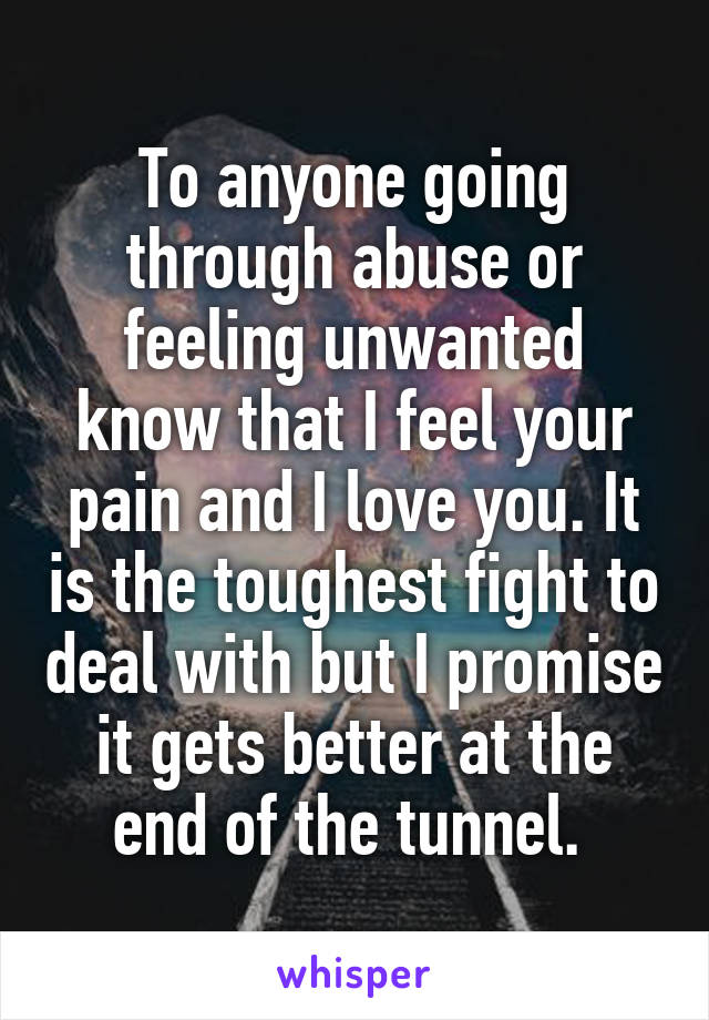 To anyone going through abuse or feeling unwanted know that I feel your pain and I love you. It is the toughest fight to deal with but I promise it gets better at the end of the tunnel. 