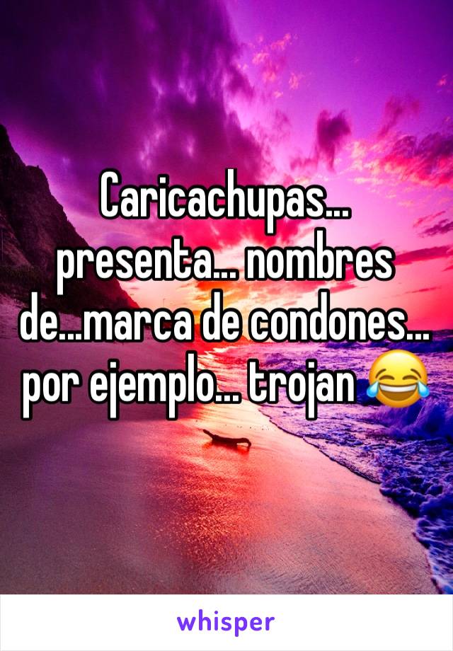 Caricachupas... presenta... nombres de...marca de condones... por ejemplo... trojan 😂