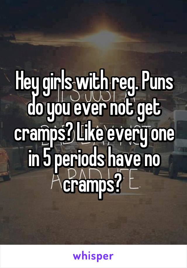 Hey girls with reg. Puns do you ever not get cramps? Like every one in 5 periods have no cramps? 