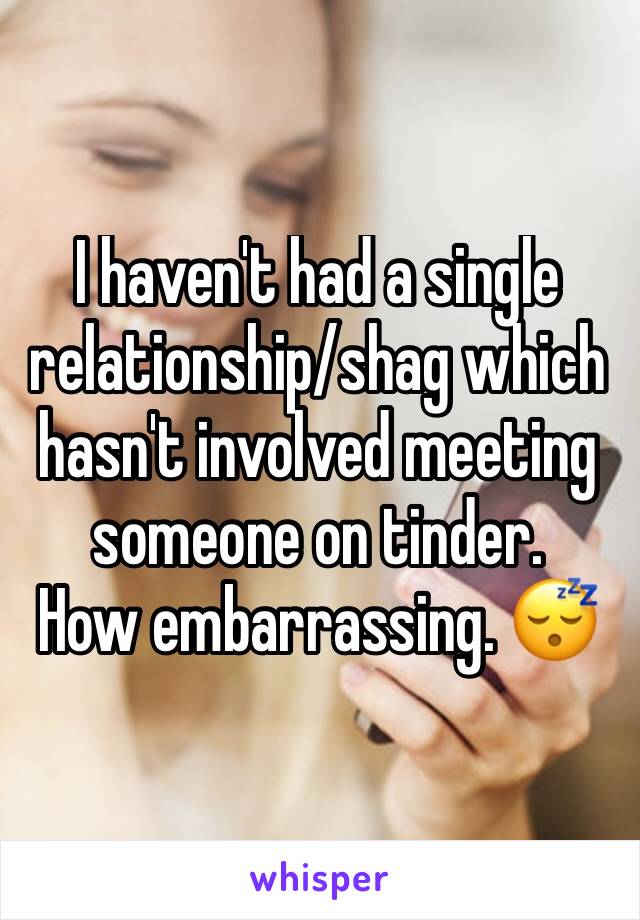 I haven't had a single relationship/shag which hasn't involved meeting someone on tinder. 
How embarrassing. 😴