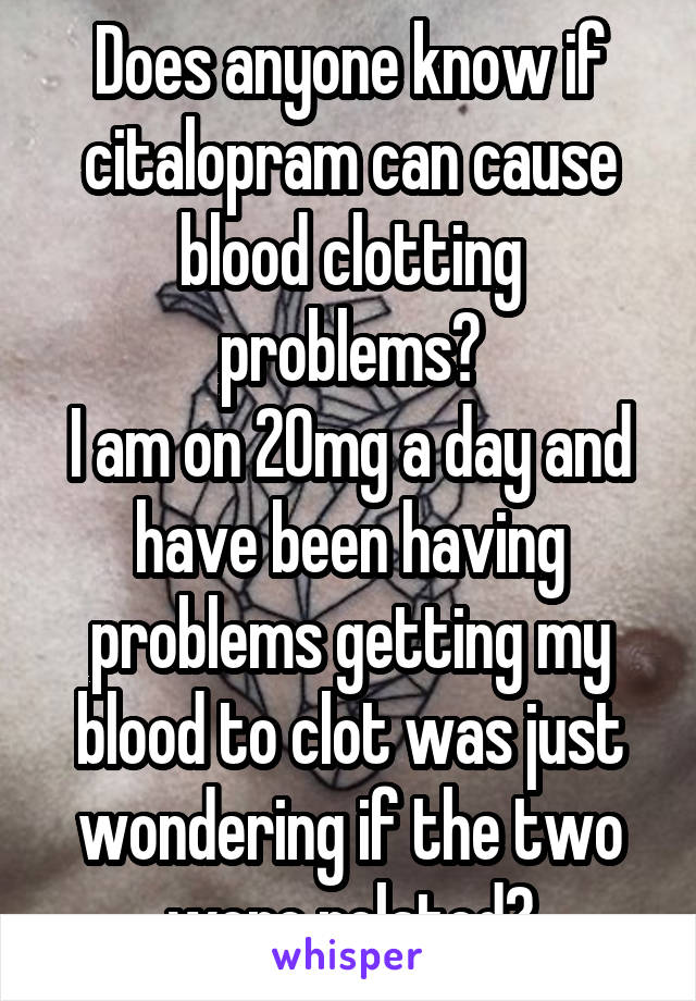 Does anyone know if citalopram can cause blood clotting problems?
I am on 20mg a day and have been having problems getting my blood to clot was just wondering if the two were related?