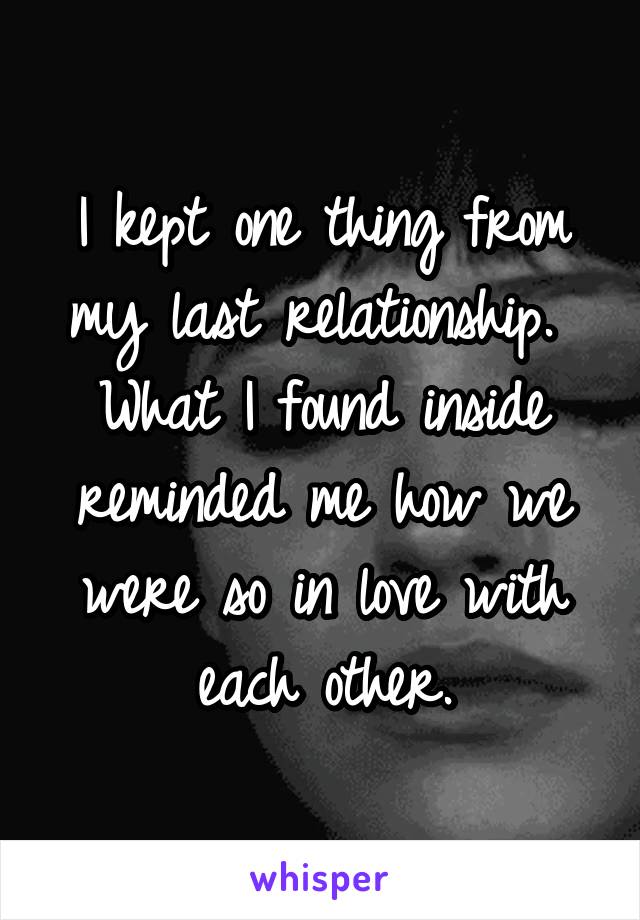 I kept one thing from my last relationship. 
What I found inside reminded me how we were so in love with each other.