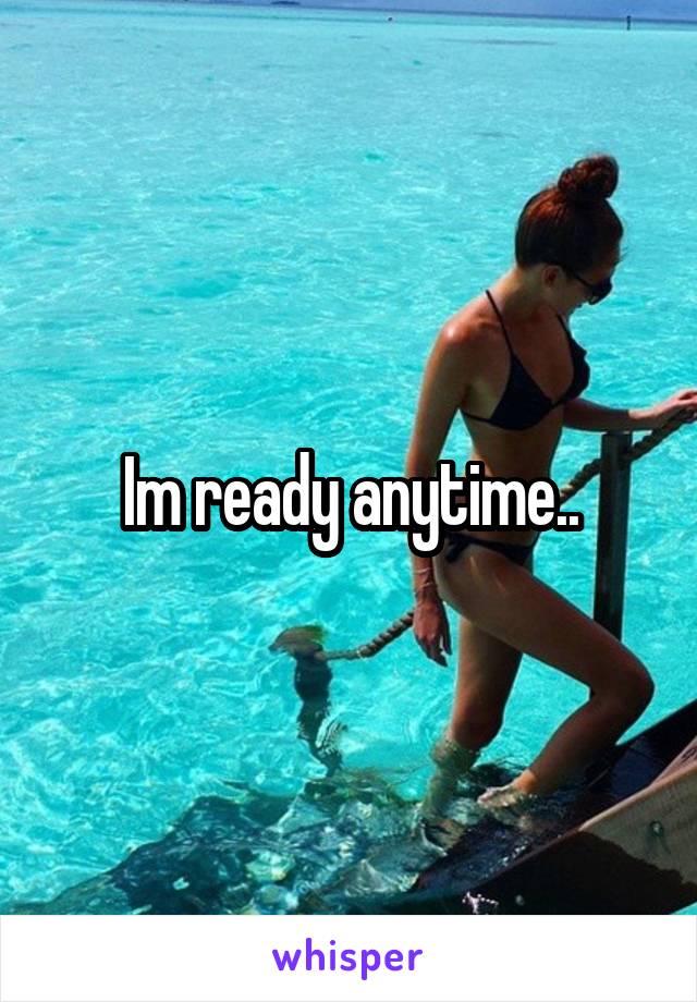 Im ready anytime..