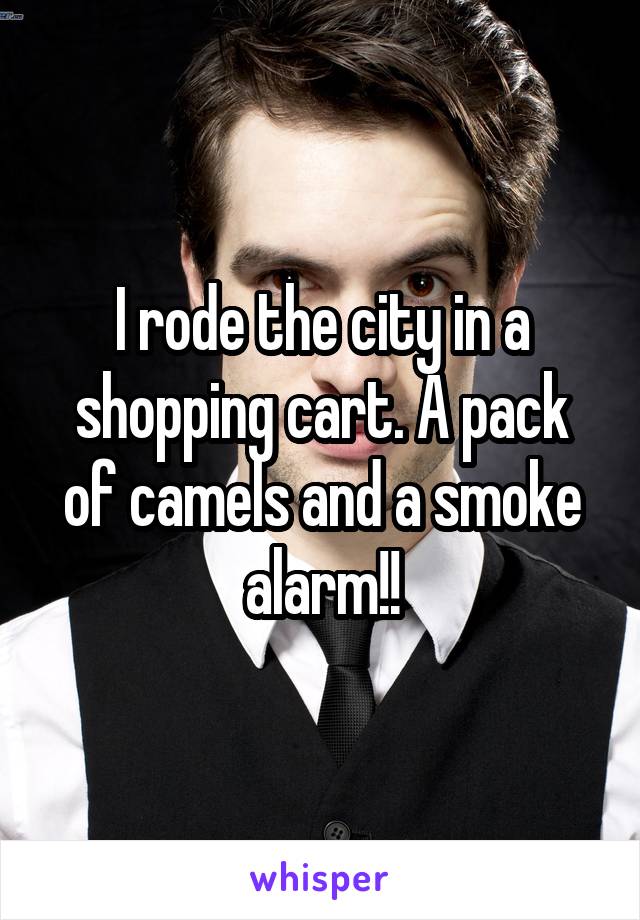 I rode the city in a shopping cart. A pack of camels and a smoke alarm!!