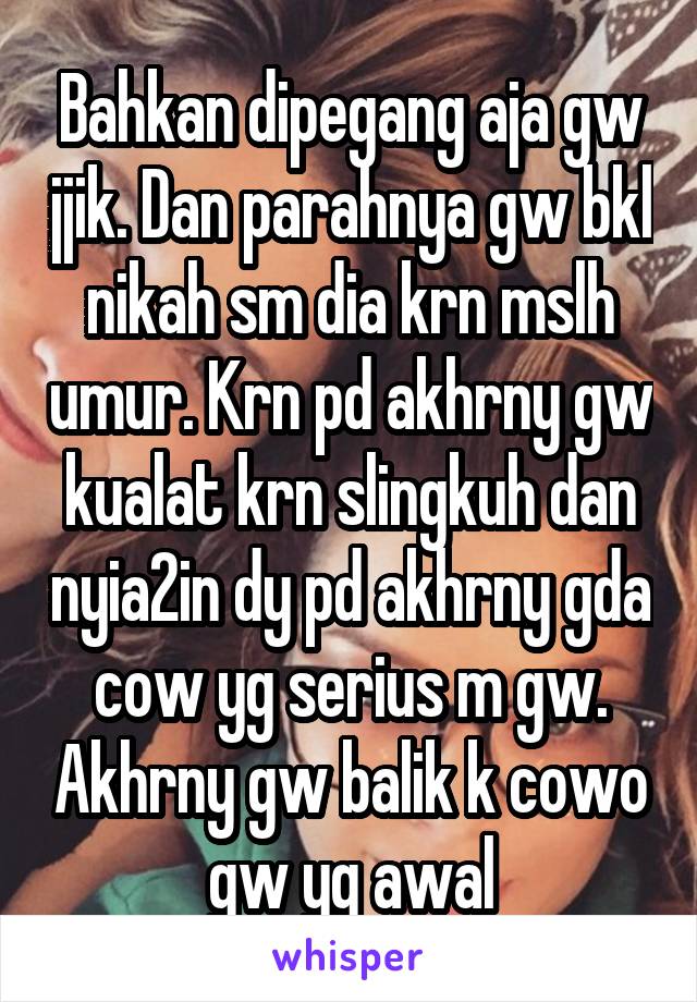 Bahkan dipegang aja gw jjik. Dan parahnya gw bkl nikah sm dia krn mslh umur. Krn pd akhrny gw kualat krn slingkuh dan nyia2in dy pd akhrny gda cow yg serius m gw. Akhrny gw balik k cowo gw yg awal