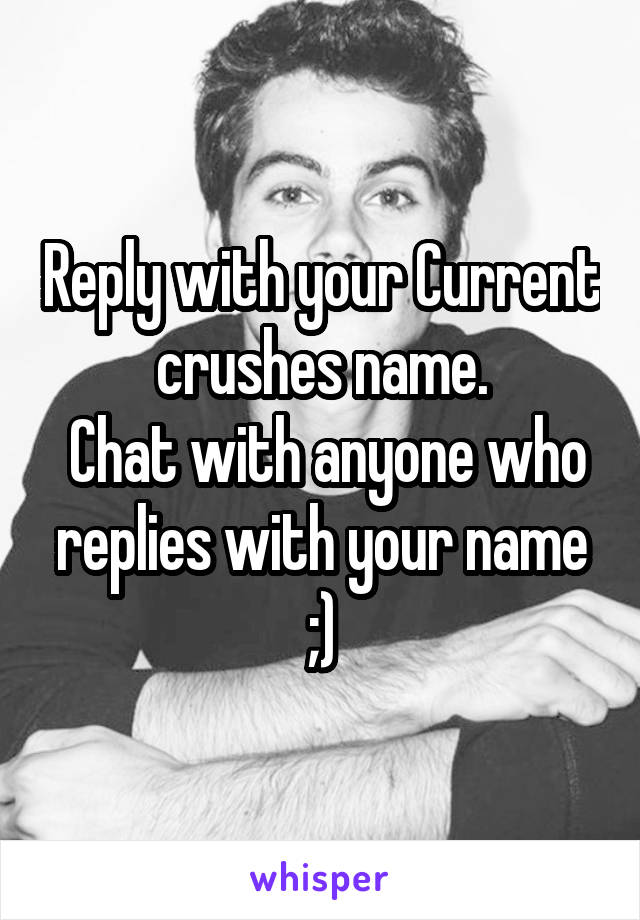 Reply with your Current crushes name.
 Chat with anyone who replies with your name ;)