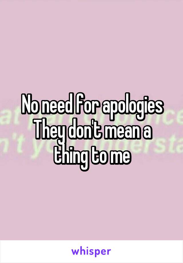 No need for apologies
They don't mean a thing to me