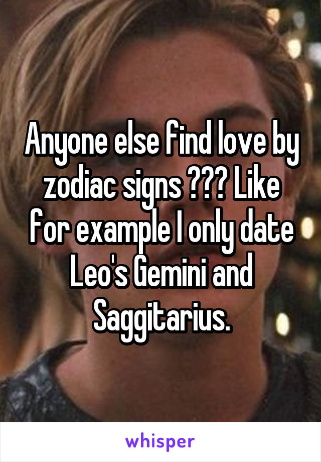 Anyone else find love by zodiac signs ??? Like for example I only date Leo's Gemini and Saggitarius.