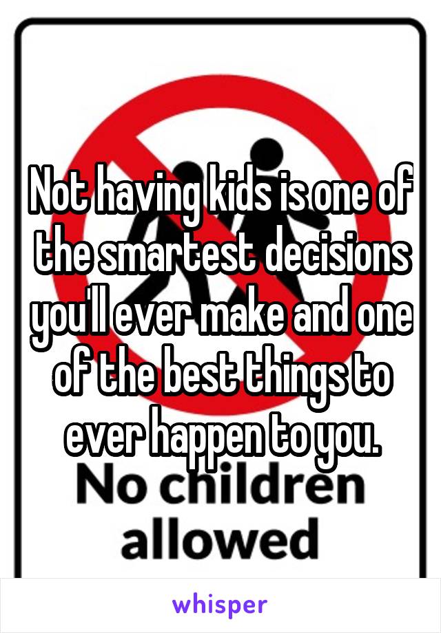 Not having kids is one of the smartest decisions you'll ever make and one of the best things to ever happen to you.