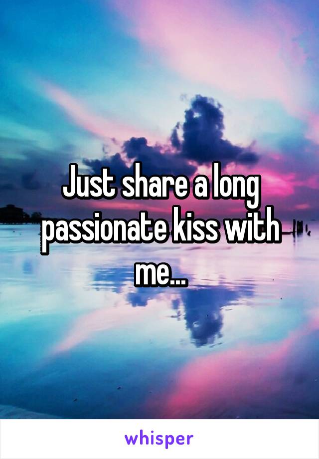 Just share a long passionate kiss with me...