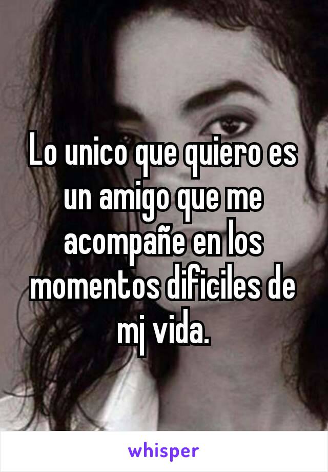 Lo unico que quiero es un amigo que me acompañe en los momentos dificiles de mj vida.