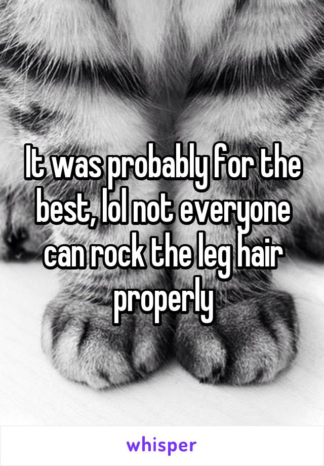 It was probably for the best, lol not everyone can rock the leg hair properly