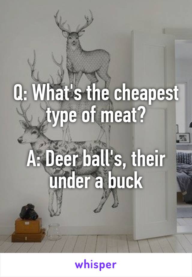 Q: What's the cheapest type of meat?

A: Deer ball's, their under a buck