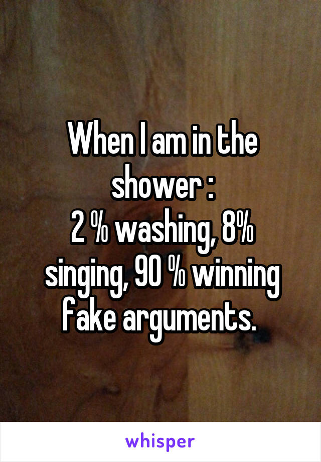 When I am in the shower :
2 % washing, 8% singing, 90 % winning fake arguments. 