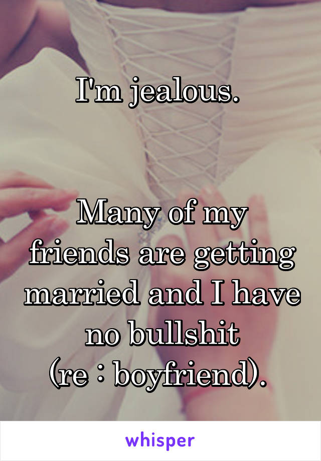 I'm jealous. 


Many of my friends are getting married and I have no bullshit
(re : boyfriend). 