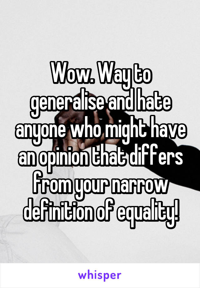 Wow. Way to generalise and hate anyone who might have an opinion that differs from your narrow definition of equality!