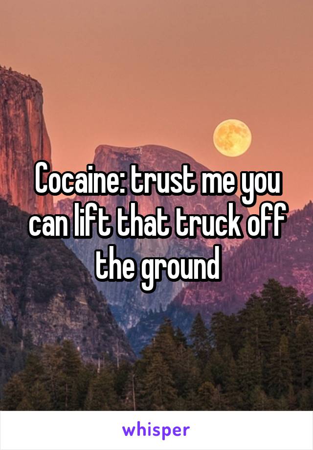 Cocaine: trust me you can lift that truck off the ground