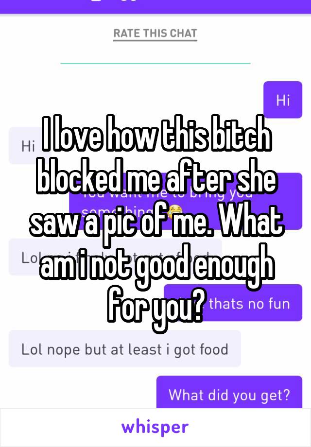 I love how this bitch blocked me after she saw a pic of me. What am i not good enough for you?