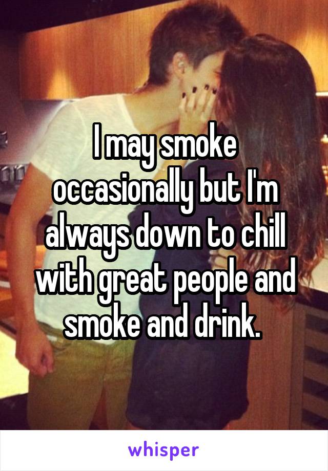 I may smoke occasionally but I'm always down to chill with great people and smoke and drink. 