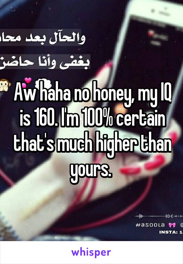 Aw haha no honey, my IQ is 160. I'm 100% certain that's much higher than yours. 