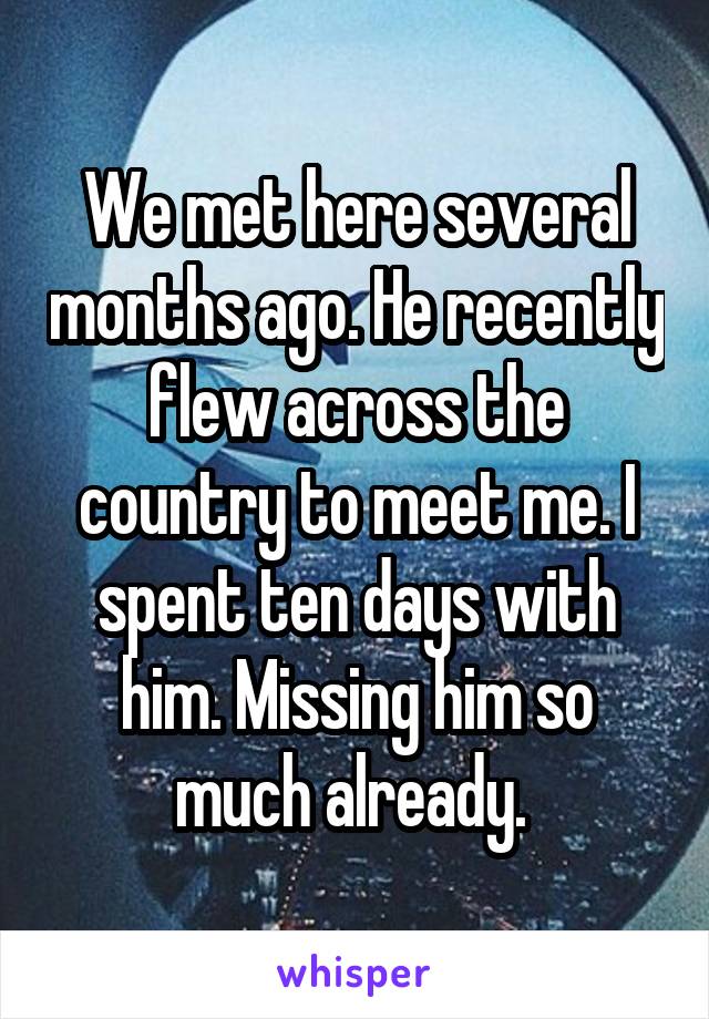 We met here several months ago. He recently flew across the country to meet me. I spent ten days with him. Missing him so much already. 