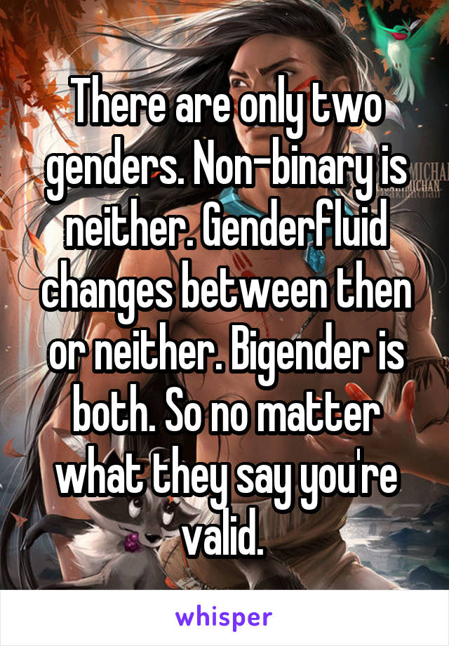 There are only two genders. Non-binary is neither. Genderfluid changes between then or neither. Bigender is both. So no matter what they say you're valid. 