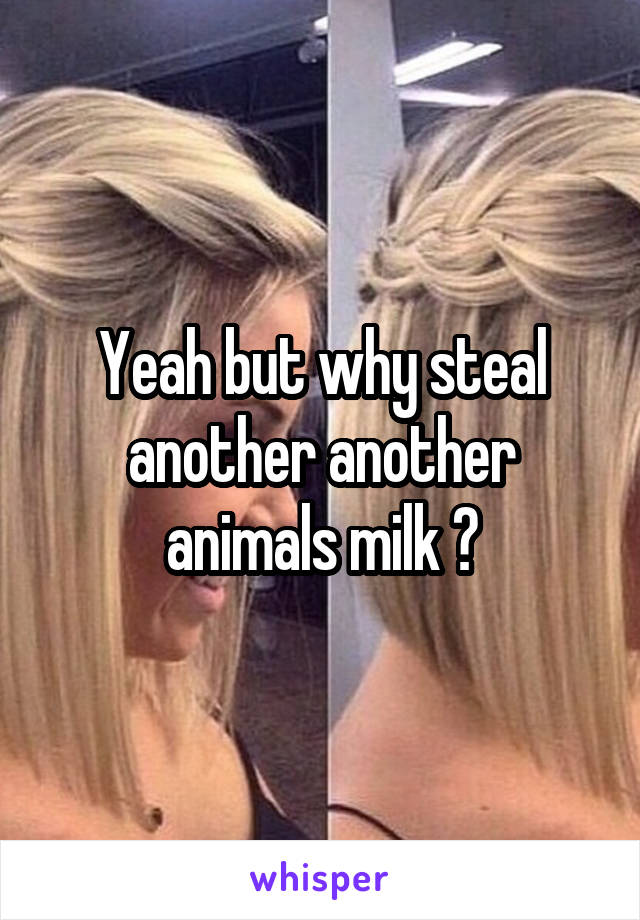 Yeah but why steal another another animals milk ?