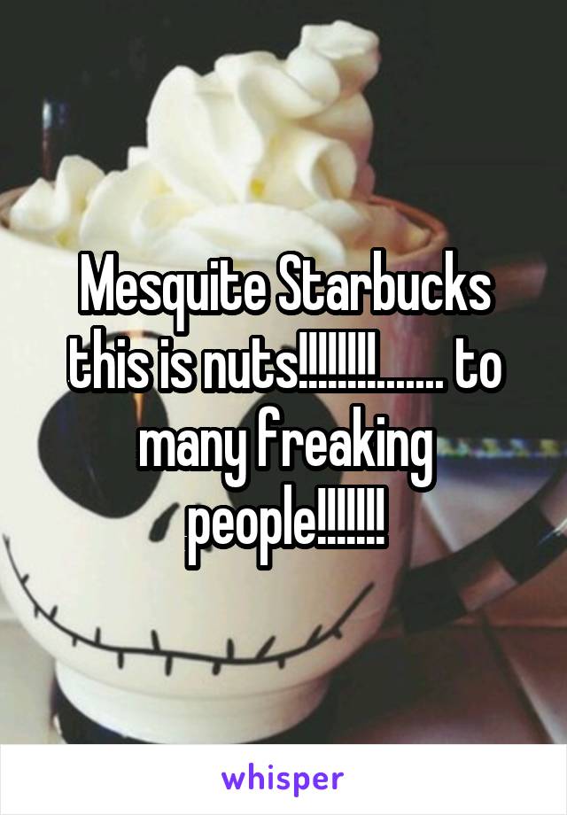 Mesquite Starbucks this is nuts!!!!!!!!....... to many freaking people!!!!!!!