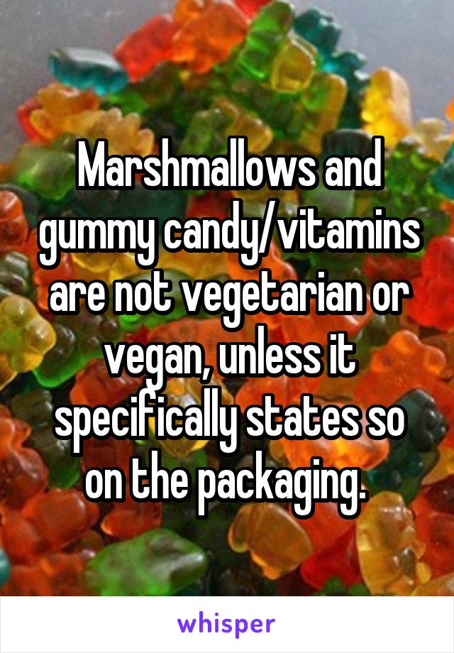 Marshmallows and gummy candy/vitamins are not vegetarian or vegan, unless it specifically states so on the packaging. 