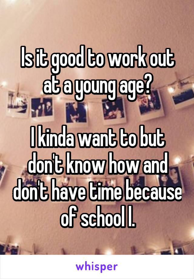 Is it good to work out at a young age?

I kinda want to but don't know how and don't have time because of school l.