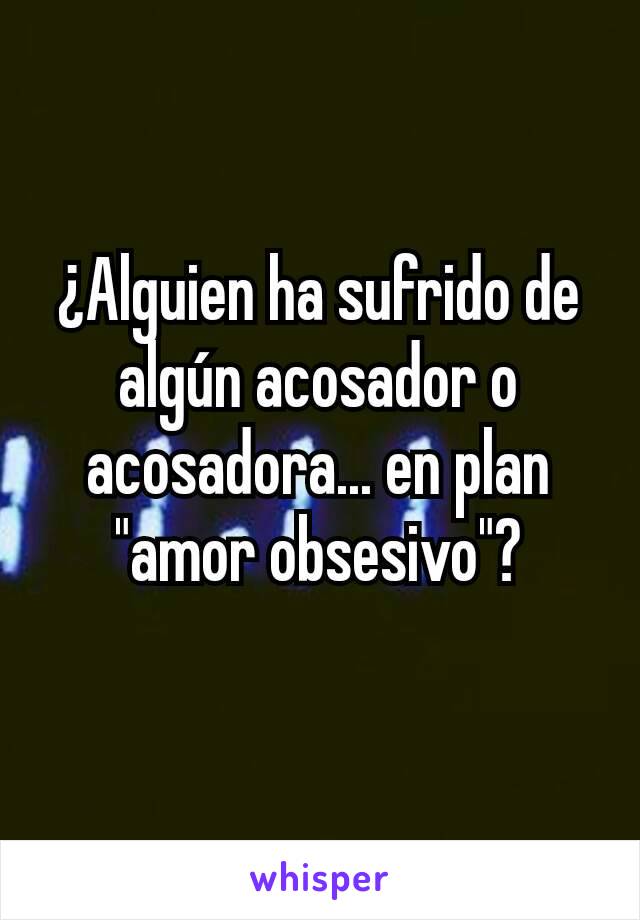 ¿Alguien ha sufrido de algún acosador o acosadora... en plan "amor obsesivo"?