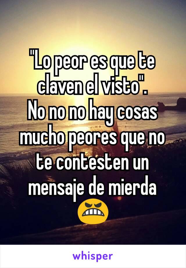 "Lo peor es que te claven el visto".
No no no hay cosas mucho peores que no te contesten un mensaje de mierda 😬