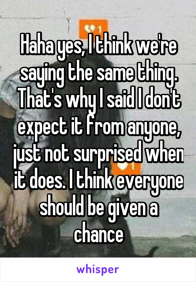 Haha yes, I think we're saying the same thing. That's why I said I don't expect it from anyone, just not surprised when it does. I think everyone should be given a chance