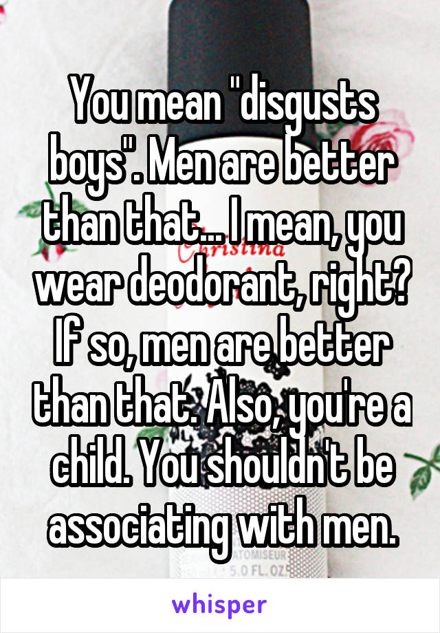 You mean "disgusts boys". Men are better than that... I mean, you wear deodorant, right? If so, men are better than that. Also, you're a child. You shouldn't be associating with men.