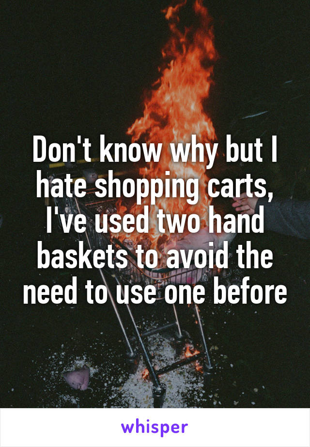 Don't know why but I hate shopping carts, I've used two hand baskets to avoid the need to use one before