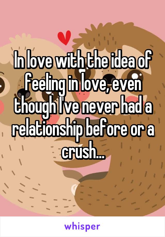 In love with the idea of feeling in love, even though I've never had a relationship before or a crush...
