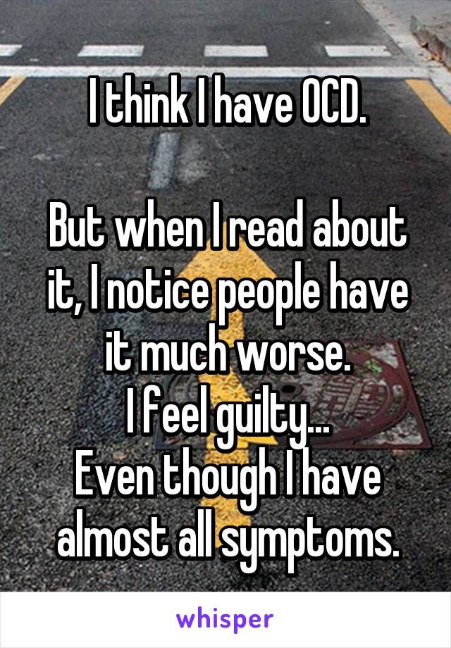 I think I have OCD.

But when I read about it, I notice people have it much worse.
I feel guilty...
Even though I have almost all symptoms.