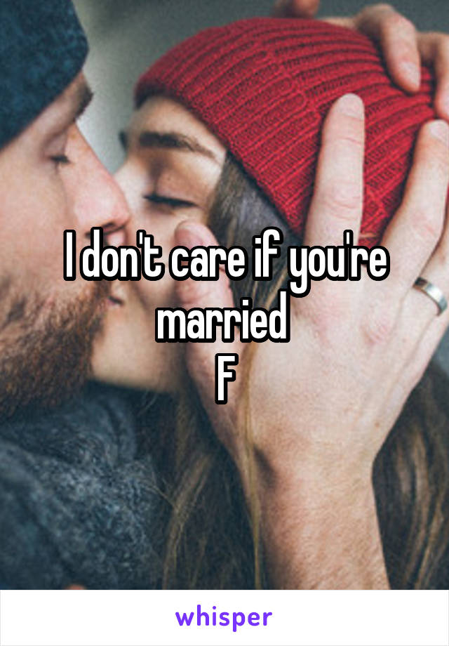 I don't care if you're married 
F