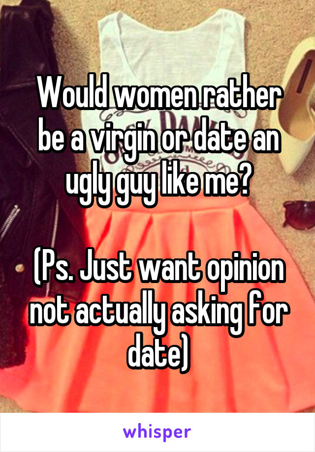 Would women rather be a virgin or date an ugly guy like me?

(Ps. Just want opinion not actually asking for date)