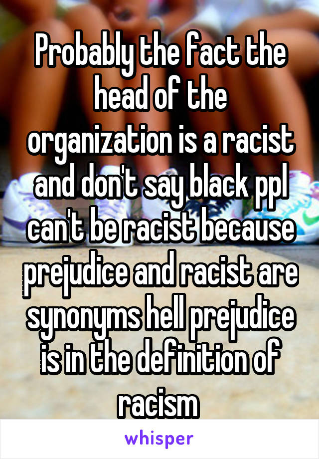 Probably the fact the head of the organization is a racist and don't say black ppl can't be racist because prejudice and racist are synonyms hell prejudice is in the definition of racism 