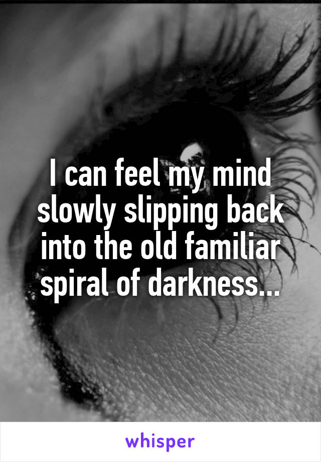 I can feel my mind slowly slipping back into the old familiar spiral of darkness...