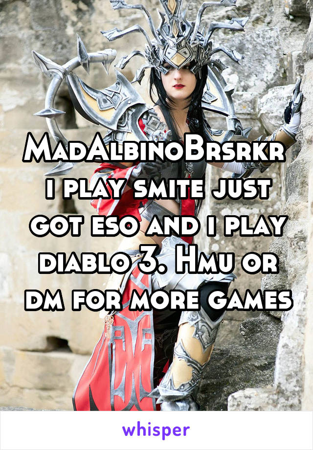 MadAlbinoBrsrkr  i play smite just got eso and i play diablo 3. Hmu or dm for more games