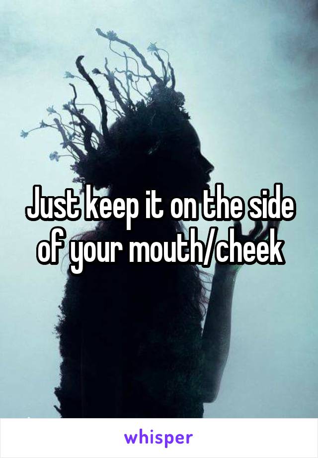 Just keep it on the side of your mouth/cheek