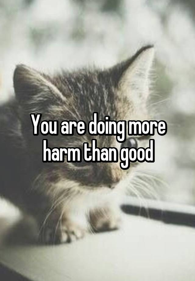 you-are-doing-more-harm-than-good