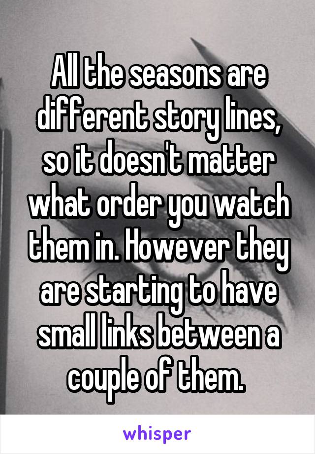 All the seasons are different story lines, so it doesn't matter what order you watch them in. However they are starting to have small links between a couple of them. 