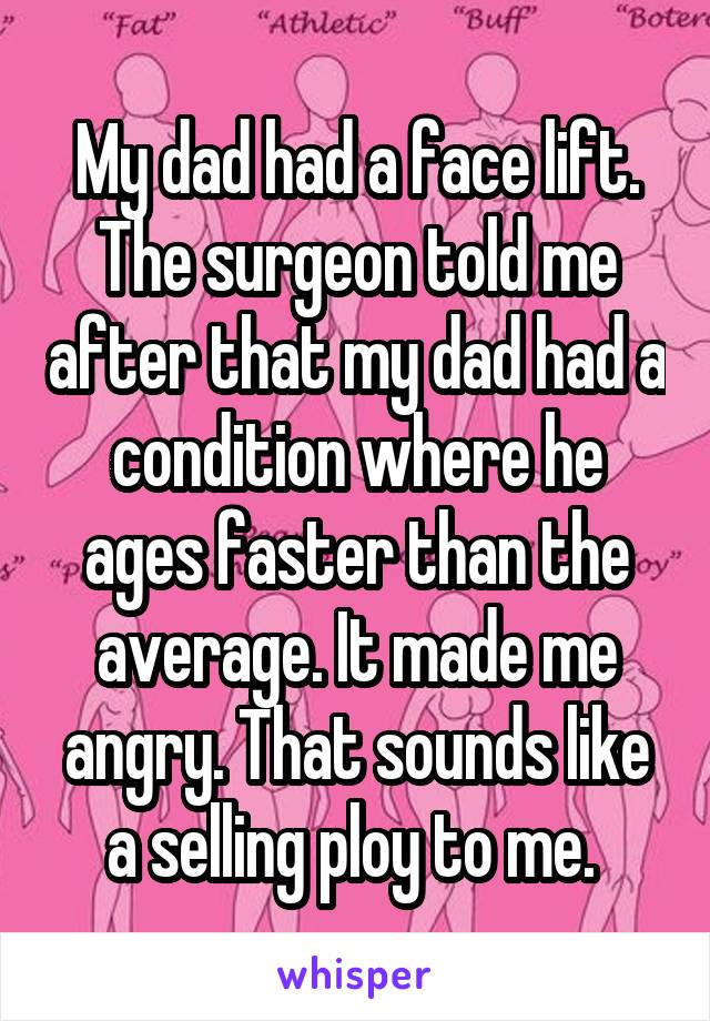 My dad had a face lift. The surgeon told me after that my dad had a condition where he ages faster than the average. It made me angry. That sounds like a selling ploy to me. 