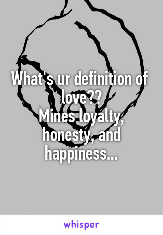 What's ur definition of  love??
Mines loyalty, honesty, and happiness...