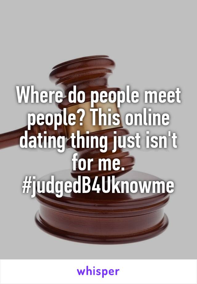 Where do people meet people? This online dating thing just isn't for me. #judgedB4Uknowme