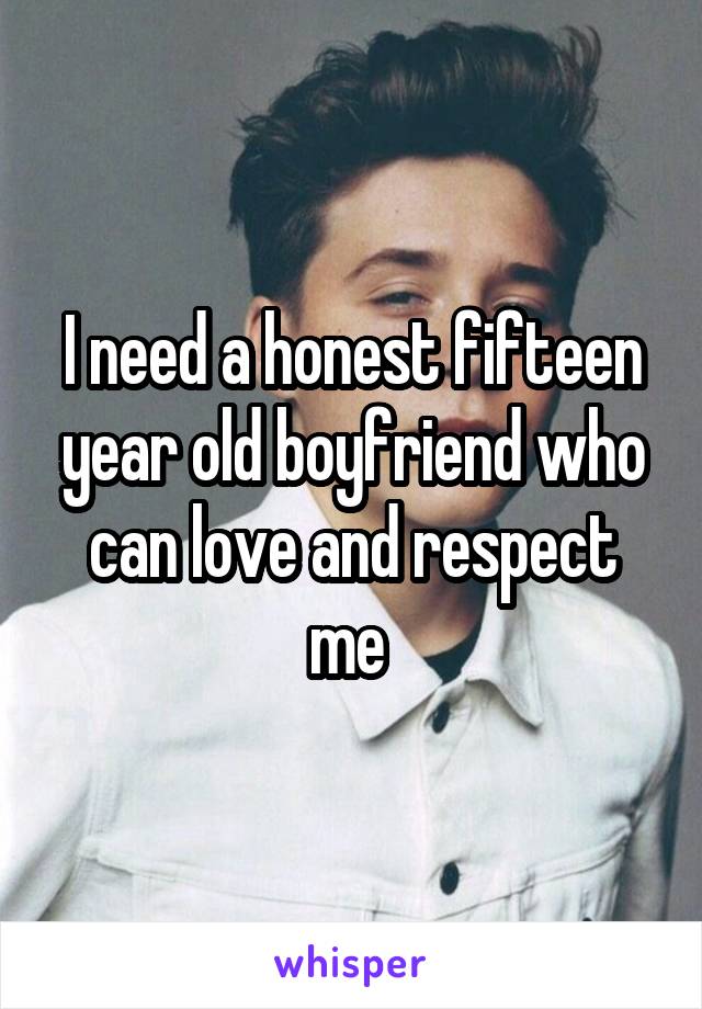 I need a honest fifteen year old boyfriend who can love and respect me 