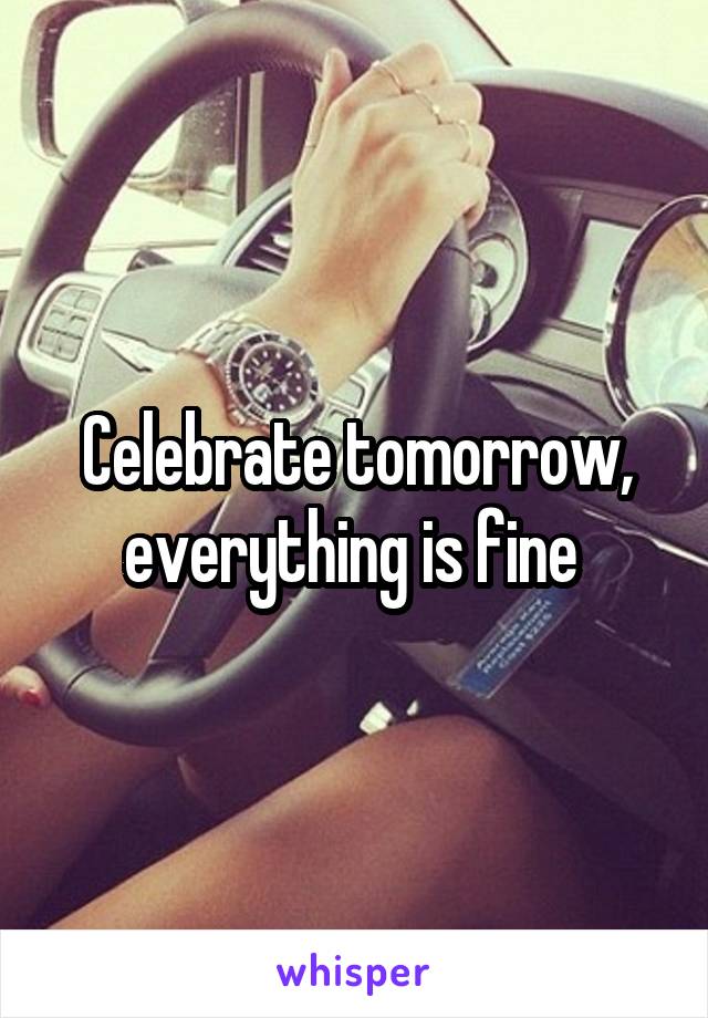 Celebrate tomorrow, everything is fine 